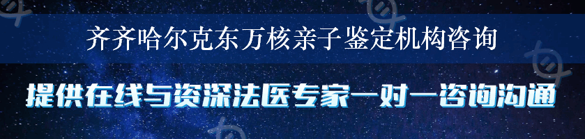齐齐哈尔克东万核亲子鉴定机构咨询